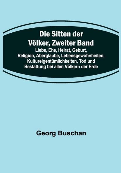 Die Sitten der Völker Zweiter Band; Liebe Ehe Heirat Geburt Religion Aberglaube Lebensgewohnheiten Kultureigentümlichkeiten Tod und Bestattung bei allen Völkern der Erde