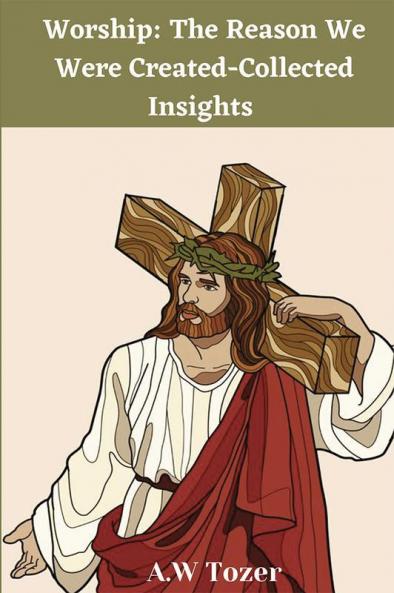 Worship: The Reason We Were Created-Collected Insights from A. W. Tozer