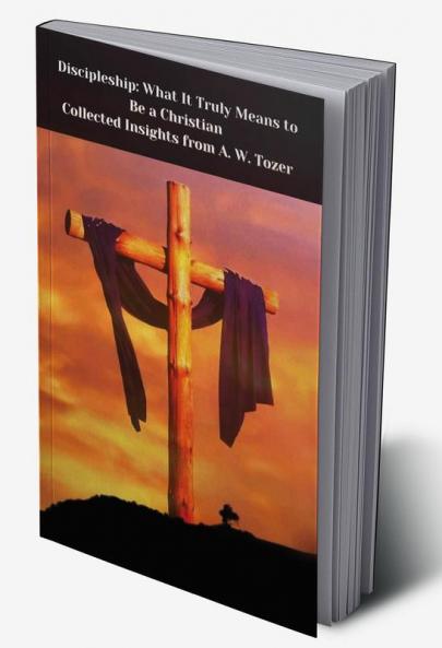Discipleship: What It Truly Means to Be a Christian--Collected Insights from A. W. Tozer