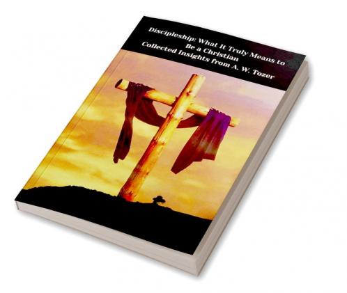 Discipleship: What It Truly Means to Be a Christian--Collected Insights from A. W. Tozer
