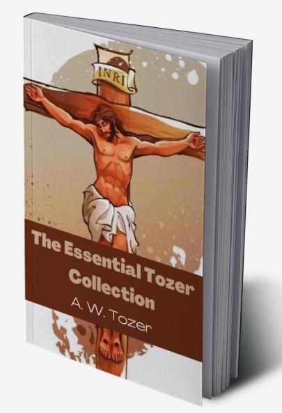 The Essential Tozer Collection: The Pursuit of God; The Purpose of Man; and The Crucified Life