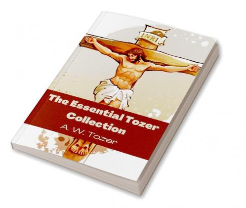 The Essential Tozer Collection: The Pursuit of God; The Purpose of Man; and The Crucified Life