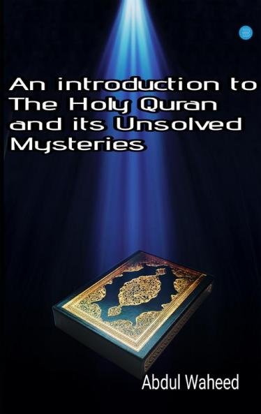 An Introduction to the Holy Quran and It's Unsolved Mysteries