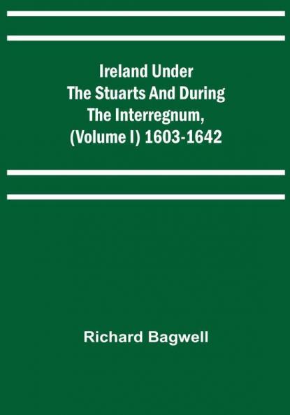 Ireland under the Stuarts and during the Interregnum (Volume I) 1603-1642