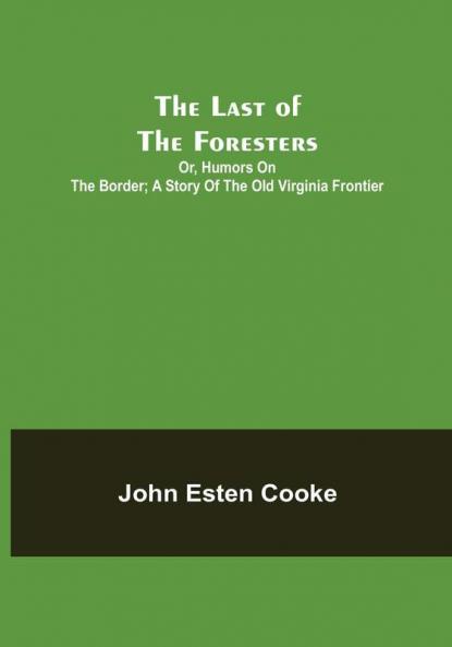 The Last of the Foresters: Or Humors on the Border: A story of the Old Virginia Frontier