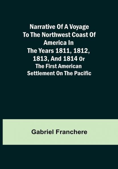 Narrative of a Voyage to the Northwest Coast of America in the years 1811 1812 1813 and 1814 or the First American Settlement on the Pacific