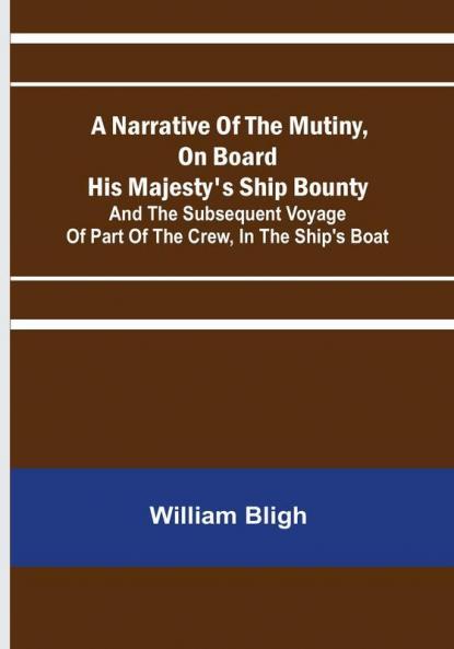 A Narrative Of The Mutiny On Board His Majesty's Ship Bounty: And The Subsequent Voyage Of Part Of The Crew In The Ship's Boat