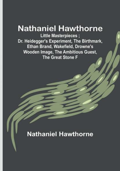 Nathaniel Hawthorne : Little Masterpieces : Dr. Heidegger's Experiment The Birthmark Ethan Brand Wakefield Drowne's Wooden Image The Ambitious Guest The Great Stone F