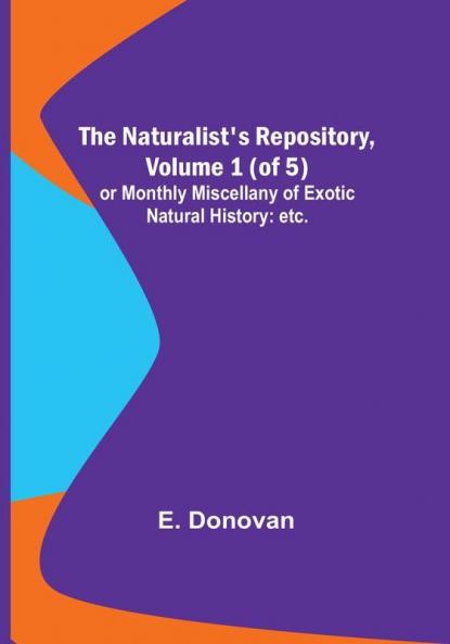 The Naturalist's Repository| Volume 1 (of 5) :  or Monthly Miscellany of Exotic Natural History: etc. etc.