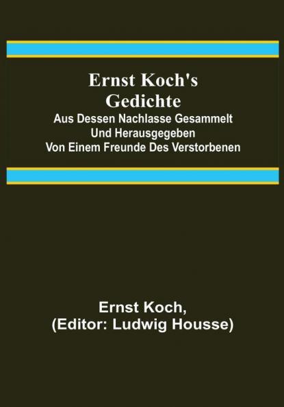 Ernst Koch's Gedichte: Aus dessen Nachlasse gesammelt und herausgegeben von einem Freunde des Verstorbenen