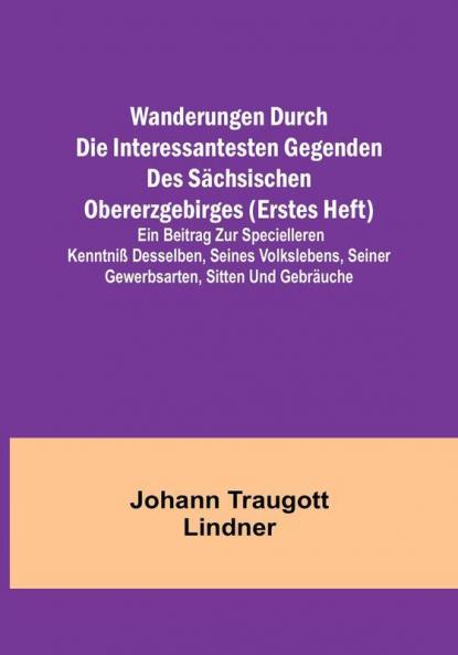 Wanderungen durch die interessantesten Gegenden des Sächsischen Obererzgebirges (Erstes Heft): Ein Beitrag zur specielleren Kenntniß desselben seines Volkslebens seiner Gewerbsarten Sitten und Gebräuche