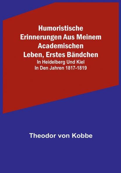 Humoristische Erinnerungen aus meinem academischen Leben Erstes Bändchen: in Heidelberg und Kiel in den Jahren 1817-1819