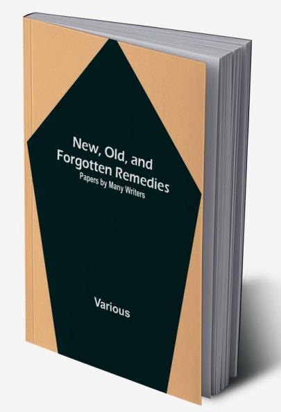 New Old and Forgotten Remedies: Papers by Many Writers