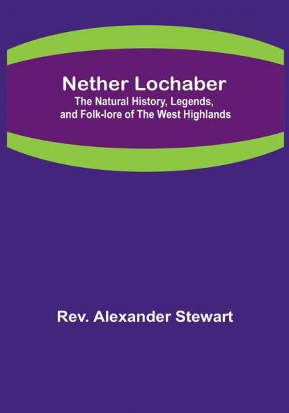 Nether Lochaber :  The Natural History Legends and Folk-lore of the West Highlands