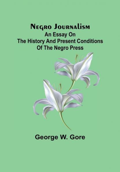 Negro Journalism: An Essay on the History and Present Conditions of the Negro Press