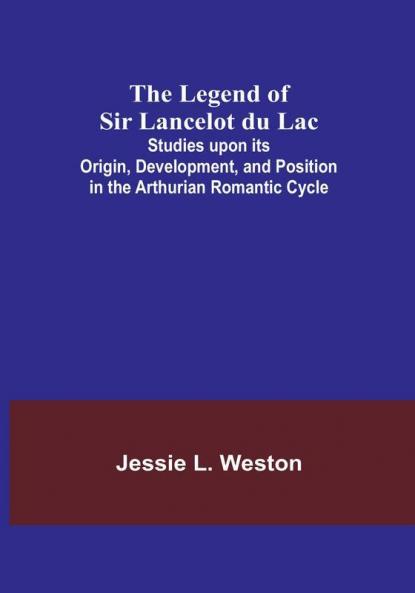 The Legend of Sir Lancelot du Lac: Studies upon its Origin Development and Position in the Arthurian Romantic Cycle