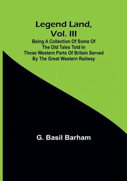 Legend Land Vol. III: Being a Collection of Some of the Old Tales Told in Those Western Parts of Britain Served by the Great Western Railway