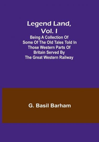Legend Land Vol. I: Being a Collection of Some of the Old Tales Told in Those Western Parts of Britain Served by the Great Western Railway