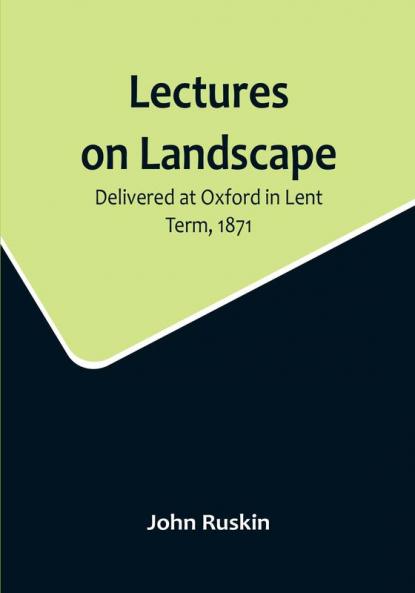 Lectures on Landscape: Delivered at Oxford in Lent Term 1871