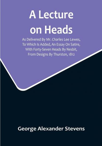 A Lecture On Heads: As Delivered By Mr. Charles Lee Lewes To Which Is Added An Essay On Satire With Forty-Seven Heads By Nesbit From Designs By Thurston 1812