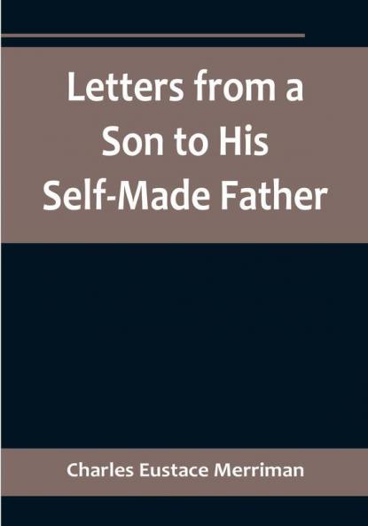Letters from a Son to His Self-Made Father:  Being the Replies to Letters from a Self-Made Merchant to his Son