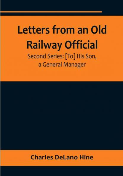 Letters from an Old Railway Official. Second Series: [To] His Son a General Manager