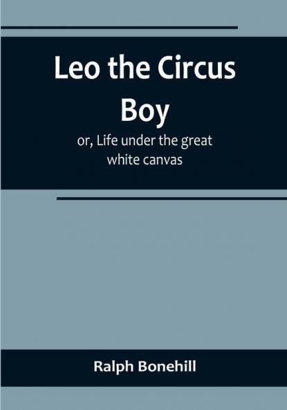 Leo the Circus Boy:  or Life under the great white canvas