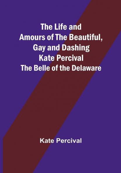The Life and Amours of the Beautiful Gay and Dashing Kate Percival: The Belle of the Delaware