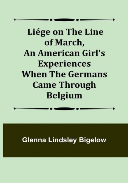 Liége on the Line of March An American Girl's Experiences When the Germans Came Through Belgium