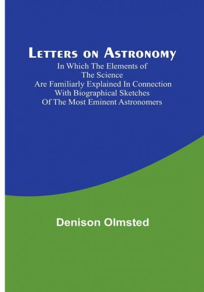 Letters on Astronomy :  In Which the Elements of the Science are Familiarly Explained in Connection with Biographical Sketches of the Most Eminent Astronomers
