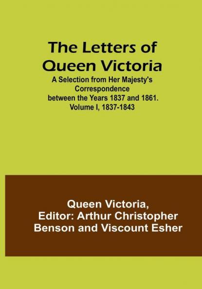 The Letters of Queen Victoria : A Selection from Her Majesty's Correspondence between the Years 1837 and 1861| Volume I 1837-1843