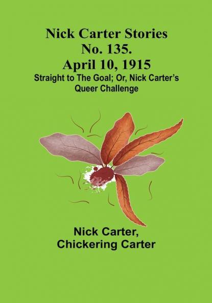 Nick Carter Stories No. 135. April 10 1915:  Straight to the Goal:  Or Nick Carter’s Queer Challenge