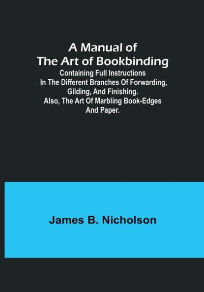A Manual of the Art of Bookbinding:  Containing full instructions in the different branches of forwarding gilding and finishing. Also the art of marbling book-edges and paper.