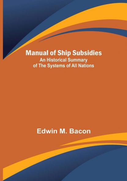 Manual of Ship Subsidies:  An Historical Summary of the Systems of All Nations