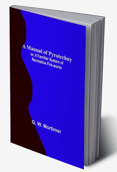 A Manual of Pyrotechny:  or A Familiar System of Recreative Fire-works
