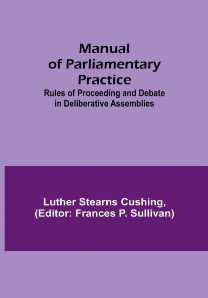 Manual of Parliamentary Practice:  Rules of Proceeding and Debate in Deliberative Assemblies