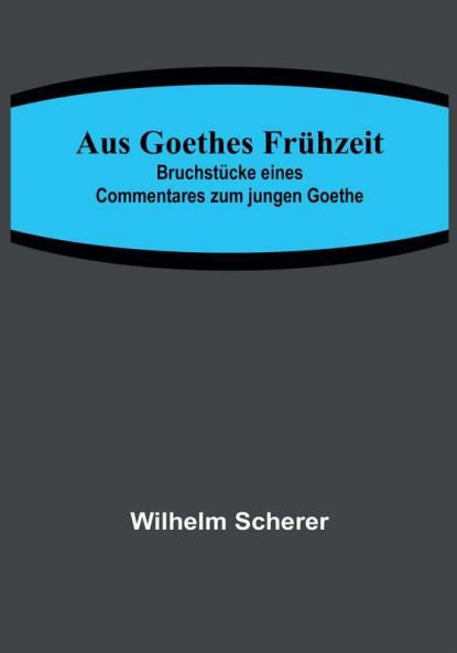 Aus Goethes Frühzeit:  Bruchstücke eines Commentares zum jungen Goethe