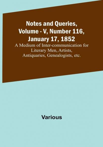 Notes and Queries Vol. V Number 116 January 17 1852 : A Medium of Inter-communication for Literary Men Artists Antiquaries Genealogists etc.