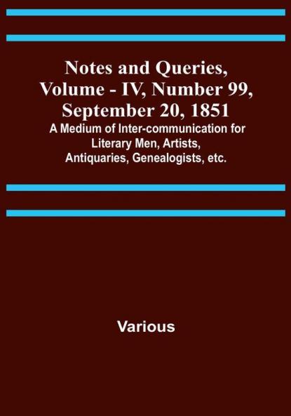 Notes and Queries Vol. IV Number 99 September 20 1851 : A Medium of Inter-communication for Literary Men Artists Antiquaries Genealogists etc.