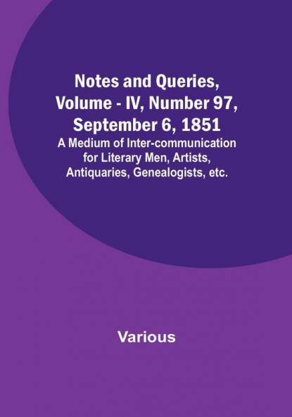 Notes and Queries Vol. IV Number 97 September 6 1851 : A Medium of Inter-communication for Literary Men Artists Antiquaries Genealogists etc.