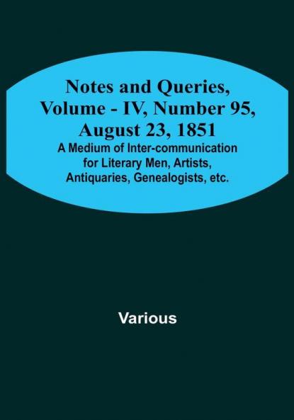 Notes and Queries Vol. IV Number 95 August 23 1851 : A Medium of Inter-communication for Literary Men Artists Antiquaries Genealogists etc.