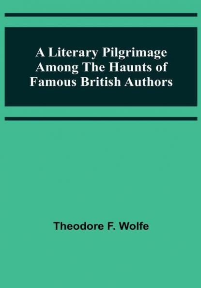 A Literary Pilgrimage Among the Haunts of Famous British Authors
