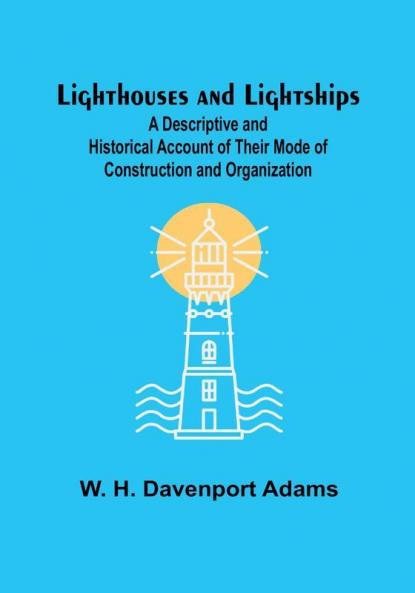 Lighthouses and Lightships: A Descriptive and Historical Account of Their Mode of Construction and Organization