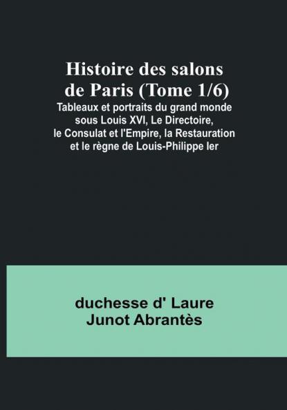 Histoire des salons de Paris (Tome 1/6): Tableaux et portraits du grand monde sous Louis XVI Le Directoire le Consulat et l'Empire la Restauration et le règne de Louis-Philippe Ier