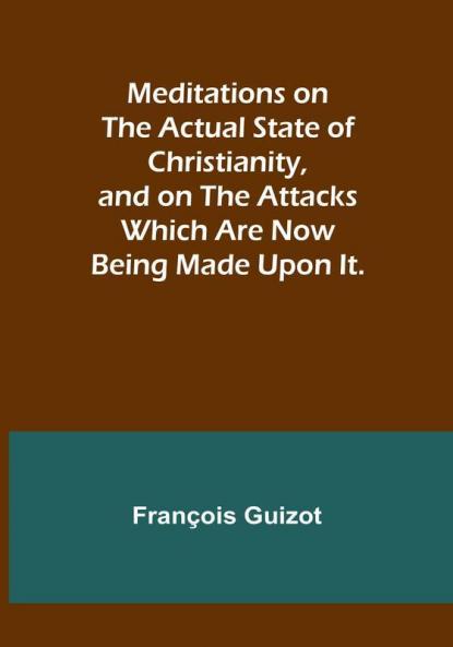 Meditations on the Actual State of Christianity and on the Attacks Which Are Now Being Made Upon It.