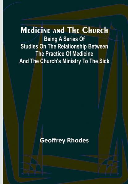 Medicine and the Church: Being a series of studies on the relationship between the practice of medicine and the church's ministry to the sick