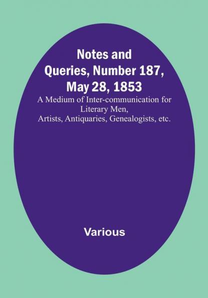 Notes and Queries Number 187 May 28 1853: A Medium of Inter-communication for Literary Men Artists Antiquaries Genealogists etc.