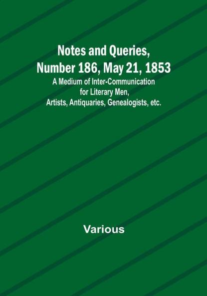 Notes and Queries Number 186 May 21 1853 : A Medium of Inter-communication for Literary Men Artists Antiquaries Genealogists etc.