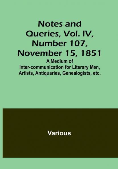Notes and Queries Vol. IV Number 107 November 15 1851 : A Medium of Inter-communication for Literary Men Artists Antiquaries Genealogists etc.