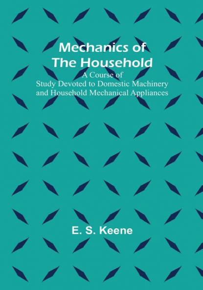 Mechanics of the Household: A Course of Study Devoted to Domestic Machinery and Household Mechanical Appliances